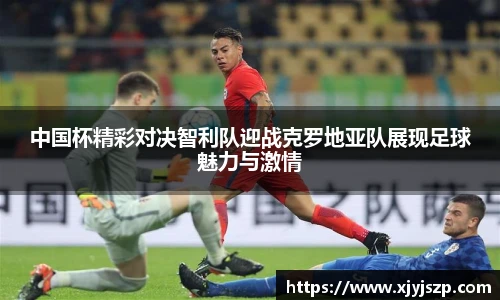 中国杯精彩对决智利队迎战克罗地亚队展现足球魅力与激情