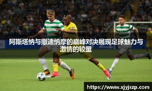阿斯塔纳与撒迪纳摩的巅峰对决展现足球魅力与激情的较量
