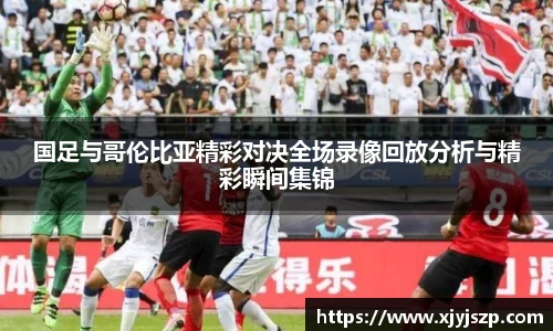 国足与哥伦比亚精彩对决全场录像回放分析与精彩瞬间集锦