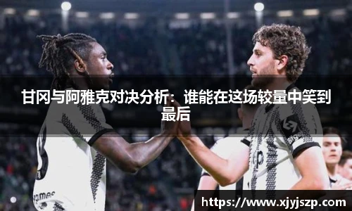 甘冈与阿雅克对决分析：谁能在这场较量中笑到最后