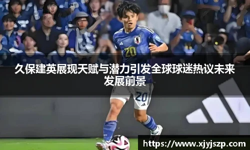 久保建英展现天赋与潜力引发全球球迷热议未来发展前景