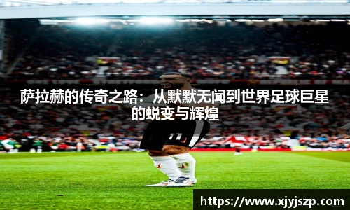 萨拉赫的传奇之路：从默默无闻到世界足球巨星的蜕变与辉煌