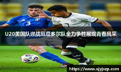 U20美国队迎战厄瓜多尔队全力争胜展现青春风采